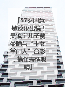 57岁周慧敏淡妆出镜！吴镇宇儿子费曼晒与“玉女掌门人”合影，搞怪表情吸睛
