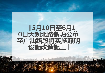 5月10日至6月10日大观北路新塘公墓至广汕路段将实施照明设施改造施工