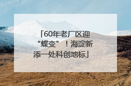 60年老厂区迎“蝶变”！海淀新添一处科创地标
