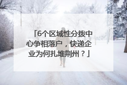 6个区域性分拨中心争相落户，快递企业为何扎堆荆州？