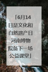 6月14日是文化和自然遗产日 河南博物院备下一场公益课堂