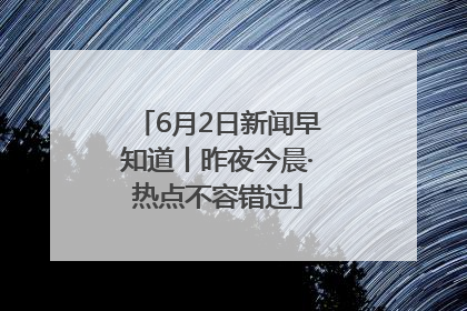 6月2日新闻早知道丨昨夜今晨·热点不容错过