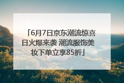 6月7日京东潮流惊喜日火爆来袭 潮流服饰美妆下单立享85折