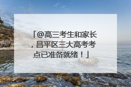 @高三考生和家长，昌平区三大高考考点已准备就绪！