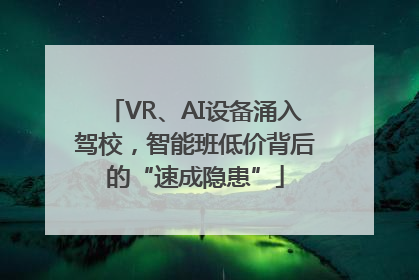 VR、AI设备涌入驾校，智能班低价背后的“速成隐患”